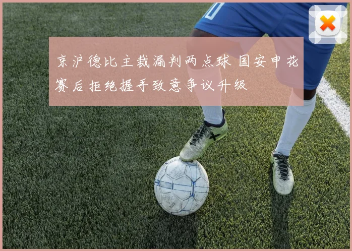 京沪德比主裁漏判两点球 国安申花赛后拒绝握手致意争议升级