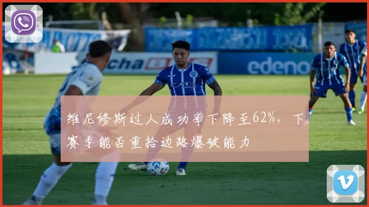 维尼修斯过人成功率下降至62%，下赛季能否重拾边路爆破能力