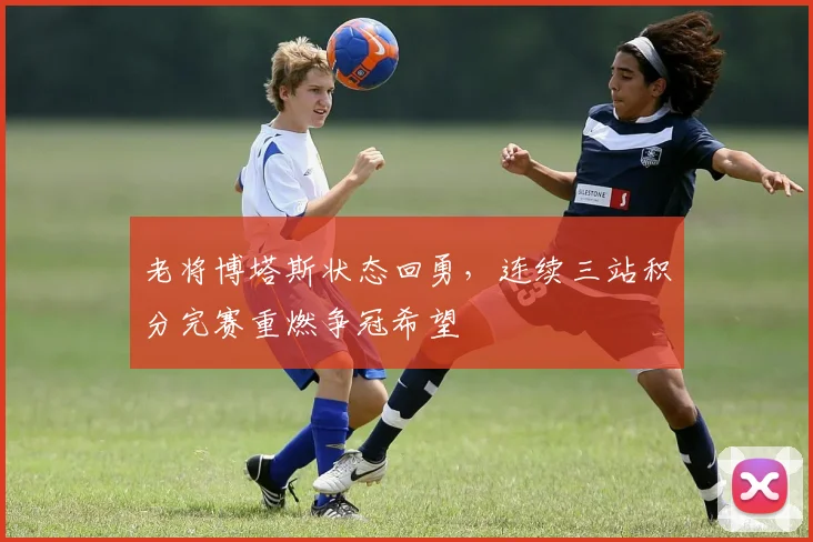 老将博塔斯状态回勇，连续三站积分完赛重燃争冠希望